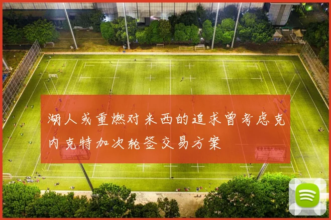 湖人或重燃对米西的追求曾考虑克内克特加次轮签交易方案